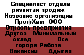 Специалист отдела развития продаж › Название организации ­ ПрофХим, ООО › Отрасль предприятия ­ Другое › Минимальный оклад ­ 30 000 - Все города Работа » Вакансии   . Адыгея респ.,Адыгейск г.